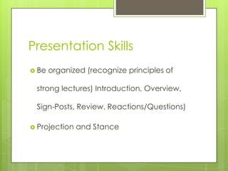 Presentation Skills
 Be   organized (recognize principles of

 strong lectures) Introduction, Overview,

 Sign-Posts, Review, Reactions/Questions)

 Projection   and Stance
 