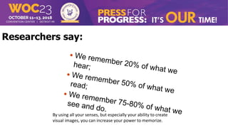 By using all your senses, but especially your ability to create
visual images, you can increase your power to memorize.
Researchers say:
 