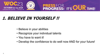 9
1. BELIEVE IN YOURSELF !!
• Believe in your abilities
• Recognize your individual talents
• You have to want it!
• Develop the confidence to do well now AND for your future!
 