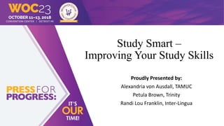 Study Smart –
Improving Your Study Skills
Proudly Presented by:
Alexandria von Ausdall, TAMUC
Petula Brown, Trinity
Randi ...