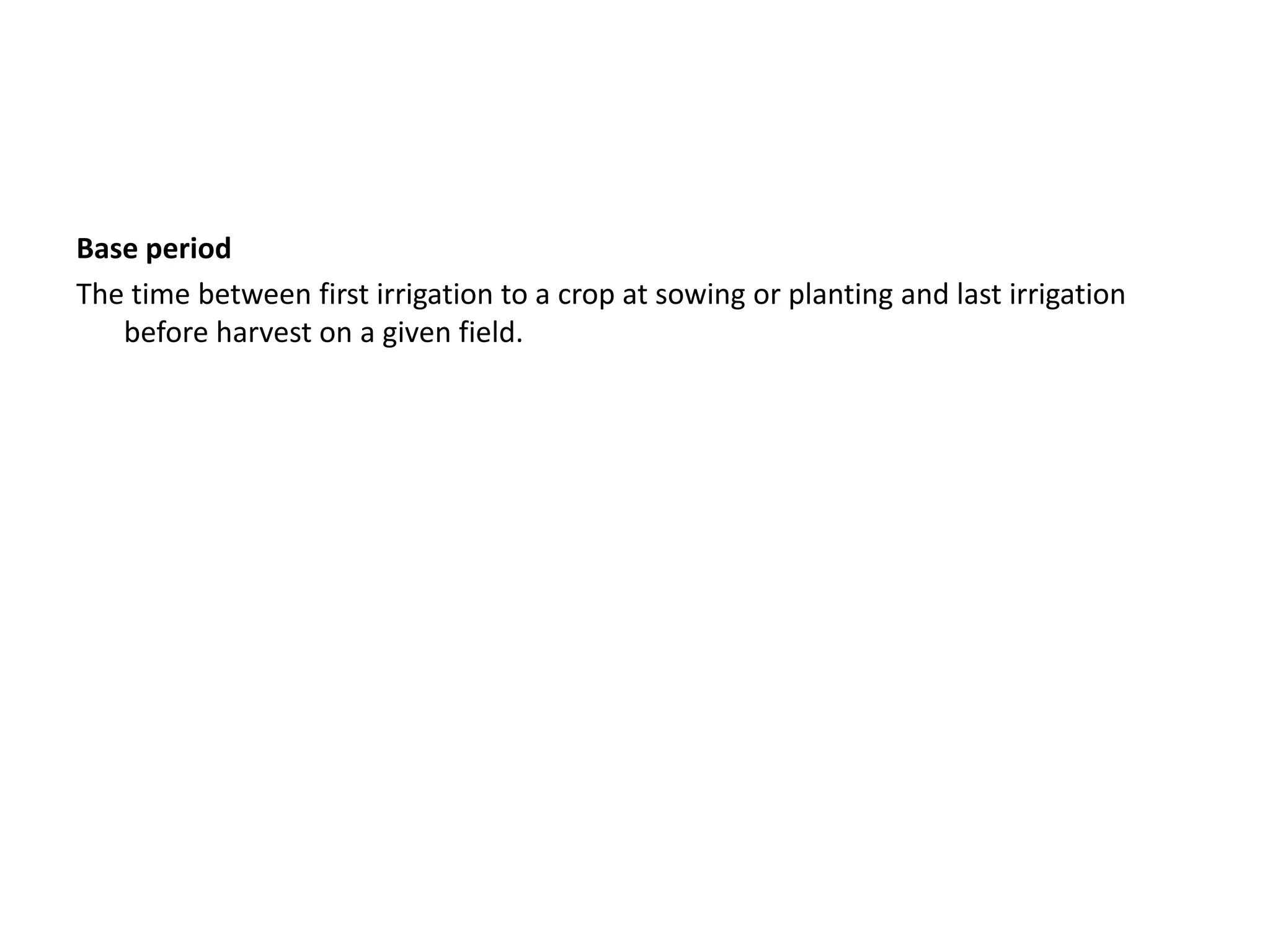 Base period
The time between first irrigation to a crop at sowing or planting and last irrigation
before harvest on a given field.
 