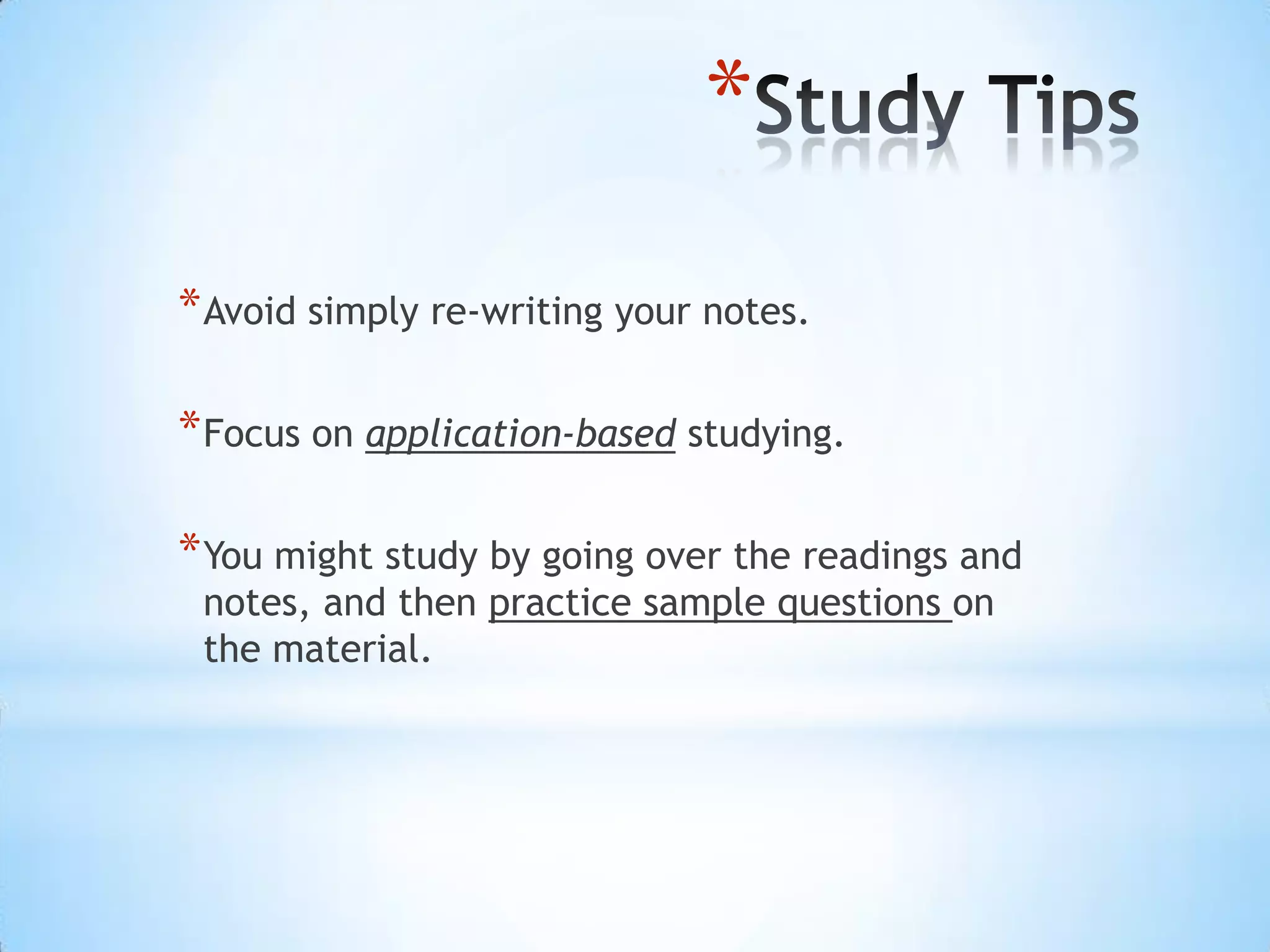 *
* Avoid simply re-writing your notes.

* Focus on application-based studying.

* You might study by going over the readings and
 notes, and then practice sample questions on
 the material.
 