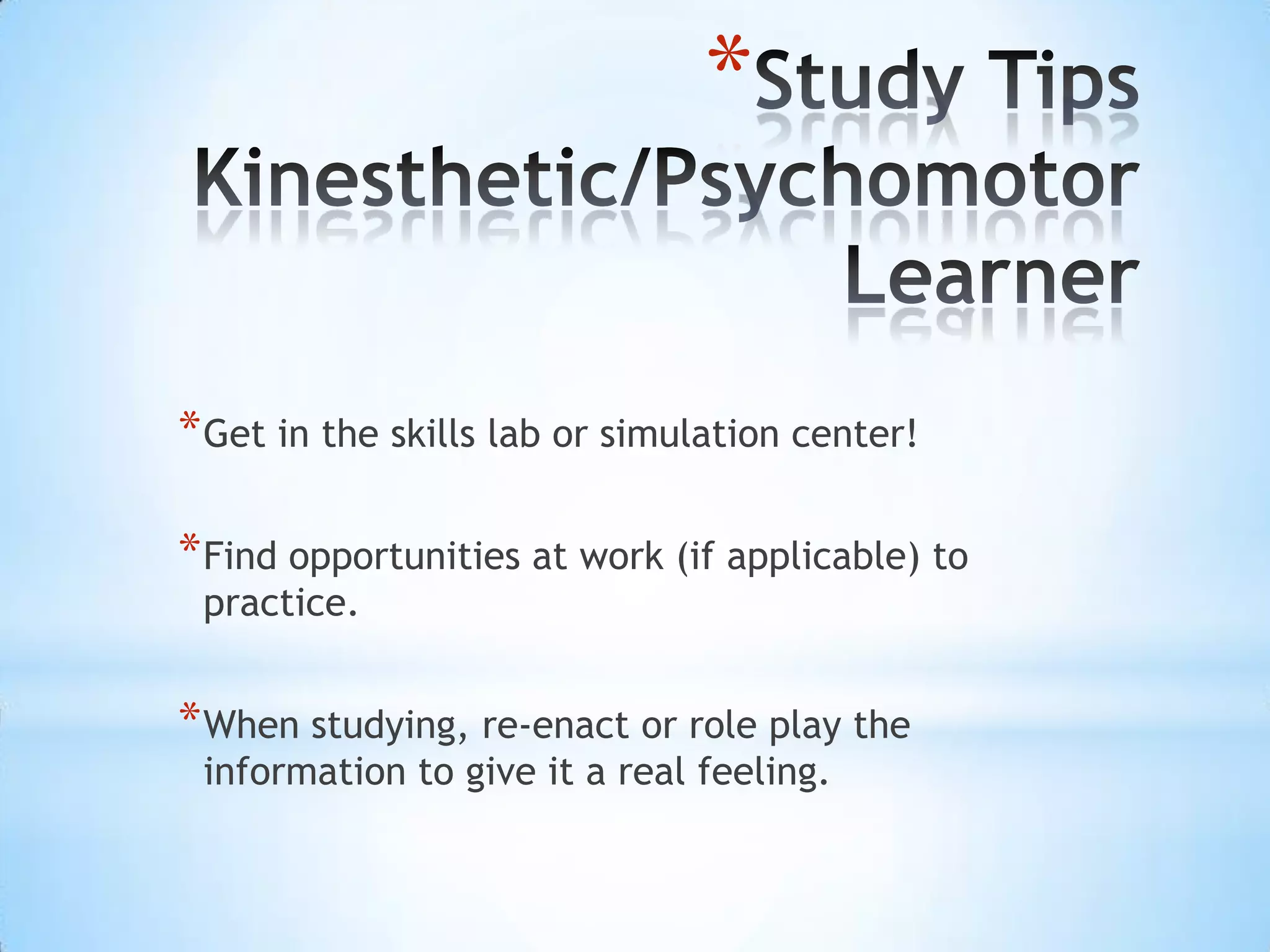 *


* Get in the skills lab or simulation center!

* Find opportunities at work (if applicable) to
 practice.


* When studying, re-enact or role play the
 information to give it a real feeling.
 
