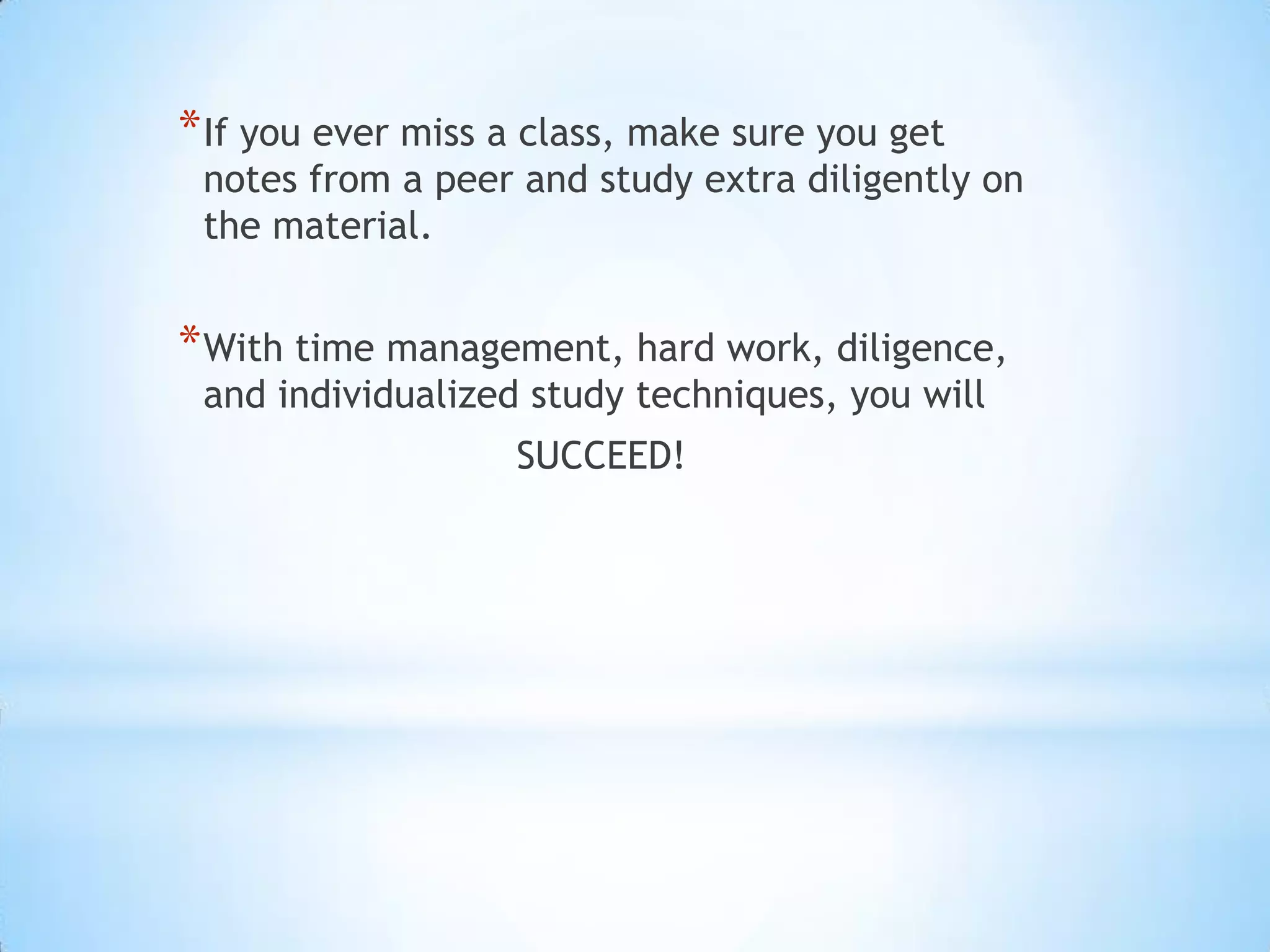 * If you ever miss a class, make sure you get
 notes from a peer and study extra diligently on
 the material.


* With time management, hard work, diligence,
 and individualized study techniques, you will
                   SUCCEED!
 