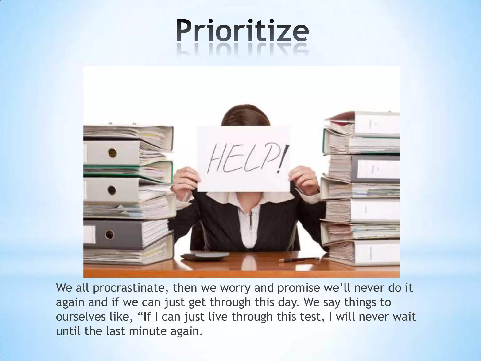 We all procrastinate, then we worry and promise we’ll never do it
again and if we can just get through this day. We say things to
ourselves like, “If I can just live through this test, I will never wait
until the last minute again.
 