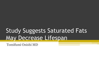 Study Suggests Saturated Fats
May Decrease Lifespan
Tomifumi Onishi MD
 