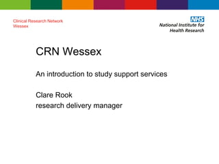 CRN Wessex
Clinical Research Network
Wessex
An introduction to study support services
Clare Rook
research delivery manager
 