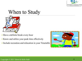 When to Study
Have a definite break every hour
Know and utilize your peak time effectively
Include recreation and relaxation in your Timetable
14Copyright © 2021 Talent & Skills HuB
 