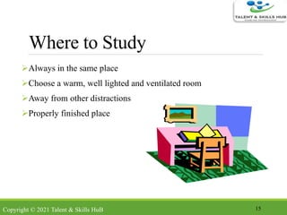 Where to Study
Always in the same place
Choose a warm, well lighted and ventilated room
Away from other distractions
Properly finished place
15Copyright © 2021 Talent & Skills HuB
 