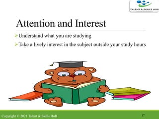 Attention and Interest
Understand what you are studying
Take a lively interest in the subject outside your study hours
17Copyright © 2021 Talent & Skills HuB
 