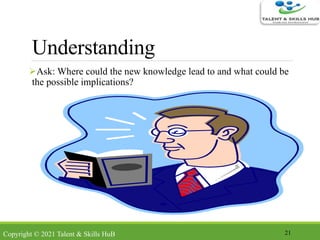 Understanding
Ask: Where could the new knowledge lead to and what could be
the possible implications?
21Copyright © 2021 Talent & Skills HuB
 