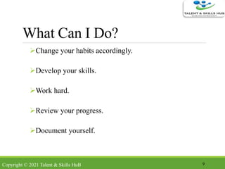 What Can I Do?
Change your habits accordingly.
Develop your skills.
Work hard.
Review your progress.
Document yourself.
9Copyright © 2021 Talent & Skills HuB
 