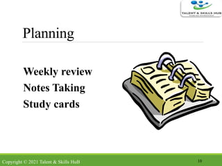 Planning
Weekly review
Notes Taking
Study cards
10Copyright © 2021 Talent & Skills HuB
 
