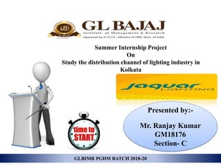 Akansha
Banshal
Summer Internship Project
On
Study the distribution channel of lighting industry in
Kolkata
Presented by:-
Mr. Ranjay Kumar
GM18176
Section- C
GLBIMR PGDM BATCH 2018-20
 