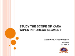 STUDY THE SCOPE OF KARA
WIPES IN HORECA SEGMENT
Ananthu K Chandrabose
GM14005
G.L.B.I.M.R
 
