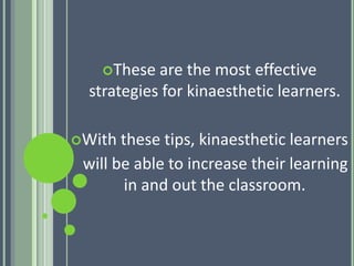These
are the most effective
strategies for kinaesthetic learners.
With
these tips, kinaesthetic learners
will be able to increase their learning
in and out the classroom.