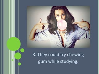 3. They could try chewing
gum while studying.