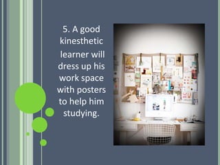 5. A good
kinesthetic
learner will
dress up his
work space
with posters
to help him
studying.
