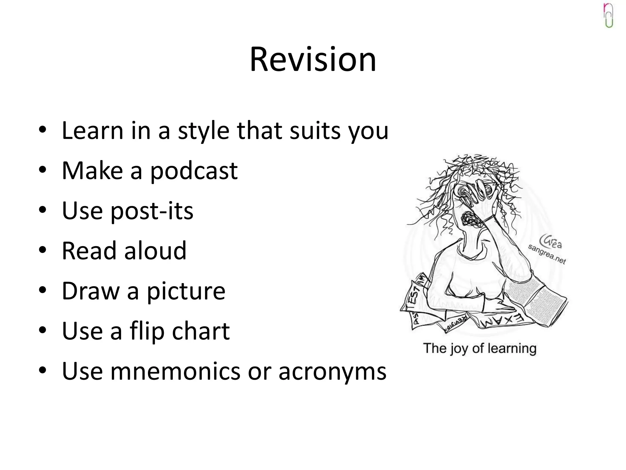 Revision
•   Learn in a style that suits you
•   Make a podcast
•   Use post-its
•   Read aloud
•   Draw a picture
•   Use a flip chart
•   Use mnemonics or acronyms
 