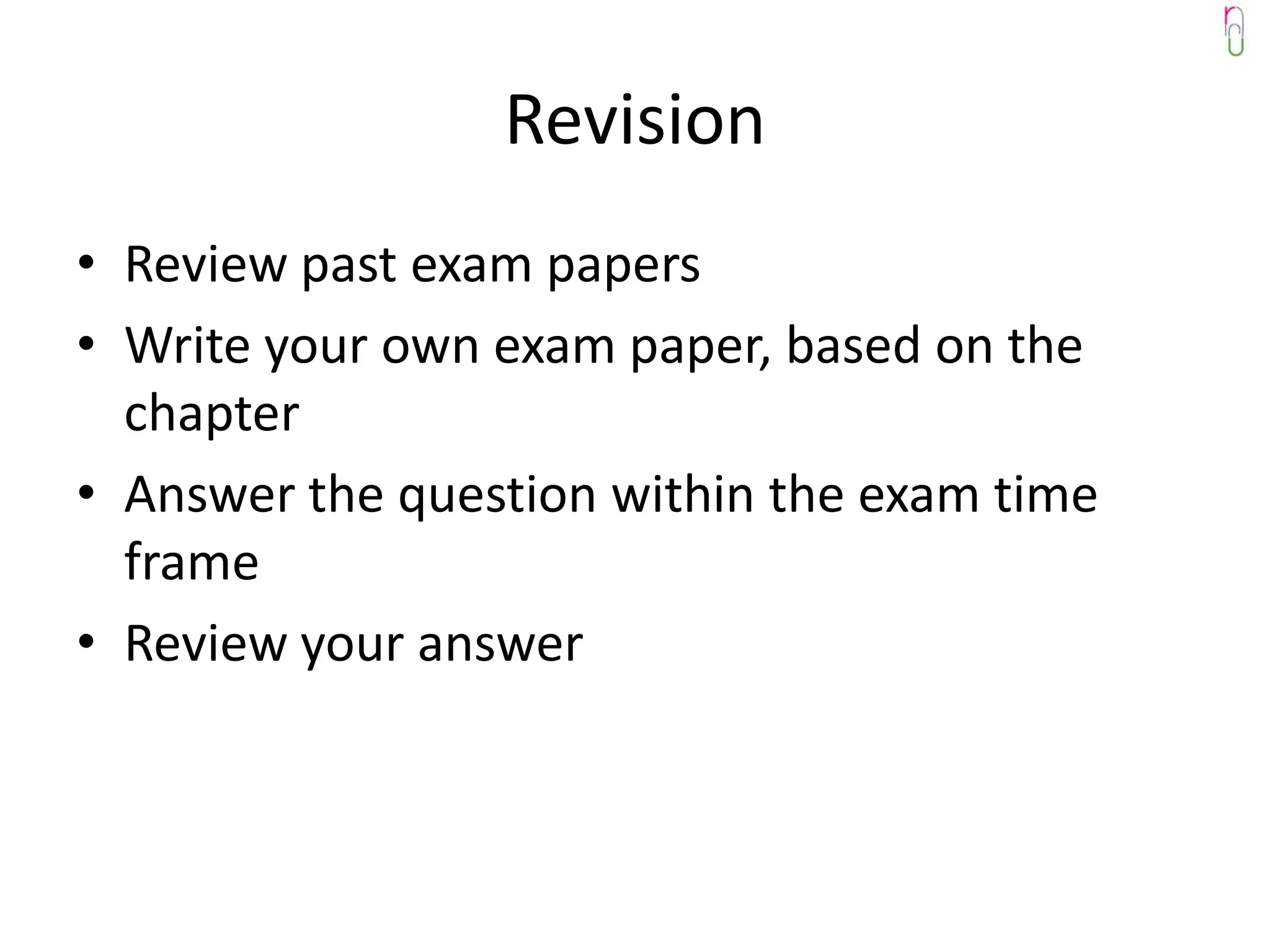 Revision
• Review past exam papers
• Write your own exam paper, based on the
  chapter
• Answer the question within the exam time
  frame
• Review your answer
 