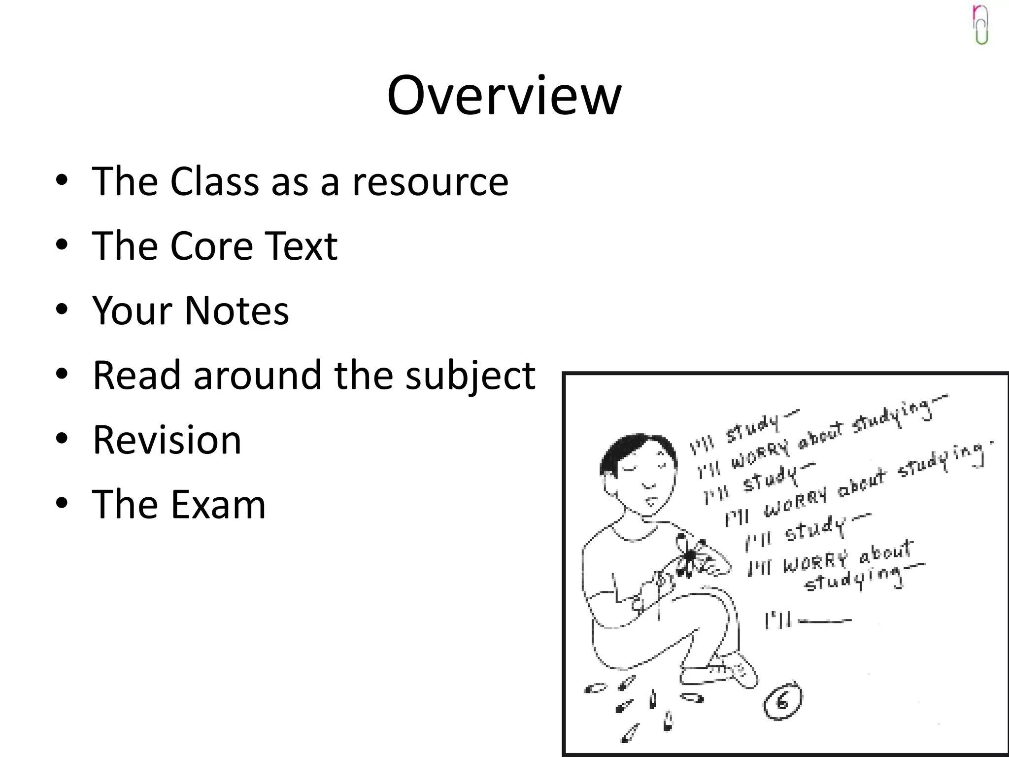 Overview
•   The Class as a resource
•   The Core Text
•   Your Notes
•   Read around the subject
•   Revision
•   The Exam
 