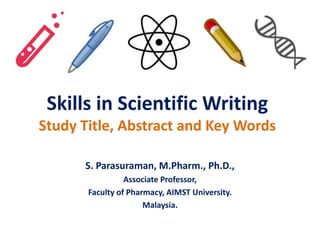 Skills in Scientific Writing
Study Title, Abstract and Key Words
S. Parasuraman, M.Pharm., Ph.D.,
Associate Professor,
Faculty of Pharmacy, AIMST University.
Malaysia.
 