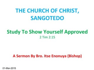 Study To Show Yourself Approved
2 Tim 2:15
A Sermon By Bro. Itse Enonuya (Bishop)
1
THE CHURCH OF CHRIST,
SANGOTEDO
01-Mar-2015
 
