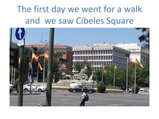The first day we went for a walk
and we saw Cibeles Square