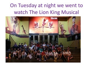On Tuesday at night we went to
watch The Lion King Musical