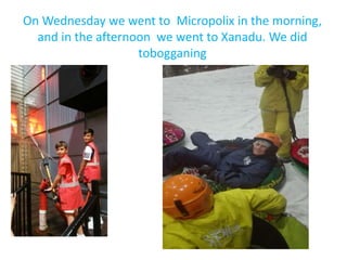 On Wednesday we went to Micropolix in the morning,
and in the afternoon we went to Xanadu. We did
tobogganing