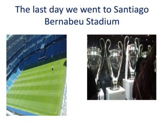 The last day we went to Santiago
Bernabeu Stadium