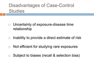  Uncertainty of exposure-disease time
relationship
 Inability to provide a direct estimate of risk
 Not efficient for studying rare exposures
 Subject to biases (recall & selection bias)
Disadvantages of Case-Control
Studies57
 