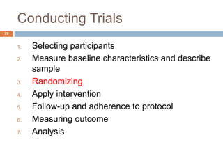 Conducting Trials
79
1. Selecting participants
2. Measure baseline characteristics and describe
sample
3. Randomizing
4. Apply intervention
5. Follow-up and adherence to protocol
6. Measuring outcome
7. Analysis
 
