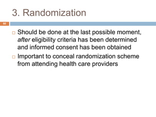 3. Randomization
80
 Should be done at the last possible moment,
after eligibility criteria has been determined
and informed consent has been obtained
 Important to conceal randomization scheme
from attending health care providers
 