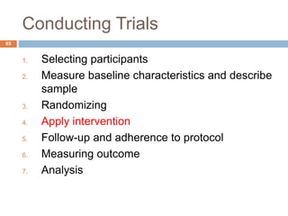 Conducting Trials
85
1. Selecting participants
2. Measure baseline characteristics and describe
sample
3. Randomizing
4. Apply intervention
5. Follow-up and adherence to protocol
6. Measuring outcome
7. Analysis
 