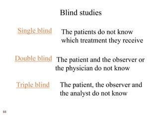 88
Blind studies
Single blind The patients do not know
which treatment they receive
Double blind The patient and the observer or
the physician do not know
Triple blind The patient, the observer and
the analyst do not know
 
