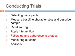 Conducting Trials
89
1. Selecting participants
2. Measure baseline characteristics and describe
sample
3. Randomizing
4. Apply intervention
5. Follow-up and adherence to protocol
6. Measuring outcome
7. Analysis
 