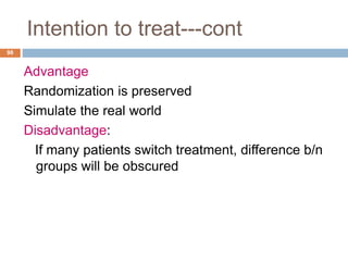 Intention to treat---cont
98
Advantage
Randomization is preserved
Simulate the real world
Disadvantage:
If many patients switch treatment, difference b/n
groups will be obscured
 