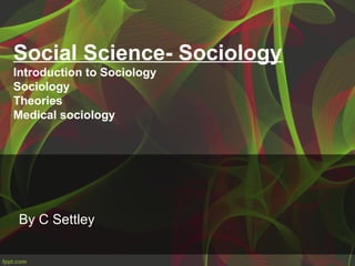 Social Science- Sociology
Introduction to Sociology
Sociology
Theories
Medical sociology
By C Settley
 