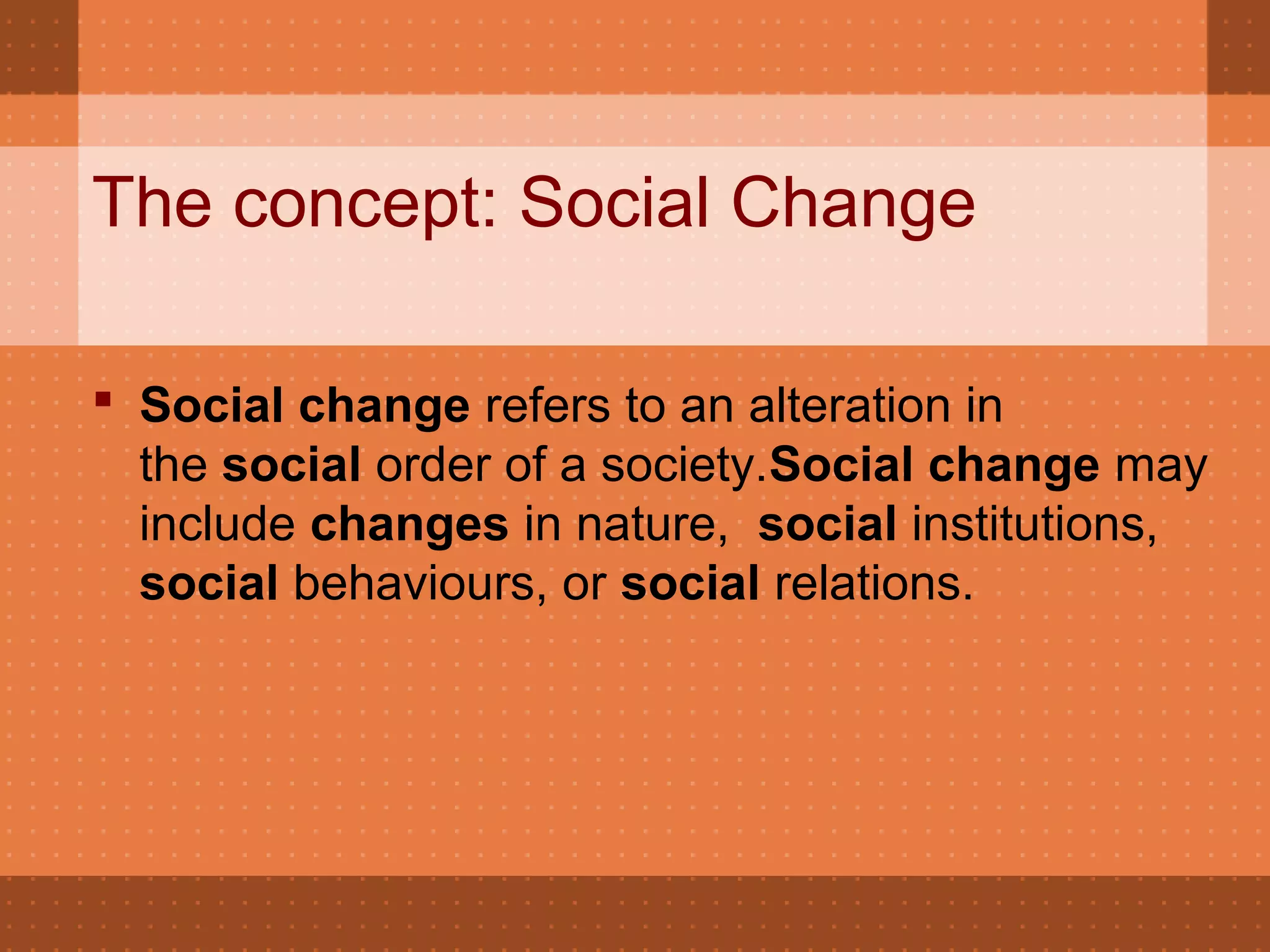 The concept: Social Change
 Social change refers to an alteration in
the social order of a society.Social change may
include changes in nature, social institutions,
social behaviours, or social relations.
 