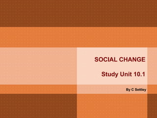 SOCIAL CHANGE
Study Unit 10.1
By C Settley
 