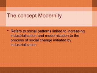 The concept Modernity
 Refers to social patterns linked to increasing
industrialization and modernization to the
process of social change initiated by
industrialization
 