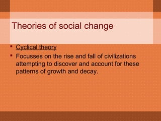 Theories of social change
 Cyclical theory
 Focusses on the rise and fall of civilizations
attempting to discover and account for these
patterns of growth and decay.
 