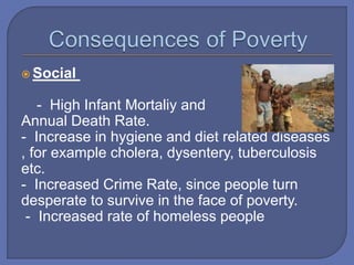  Social
- High Infant Mortaliy and
Annual Death Rate.
- Increase in hygiene and diet related diseases
, for example cholera, dysentery, tuberculosis
etc.
- Increased Crime Rate, since people turn
desperate to survive in the face of poverty.
- Increased rate of homeless people
 