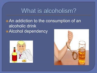 An addiction to the consumption of an
alcoholic drink
Alcohol dependency
 