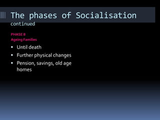 The phases of Socialisation
continued
PHASE 8
Ageing Families
 Until death
 Further physical changes
 Pension, savings, old age
homes
 