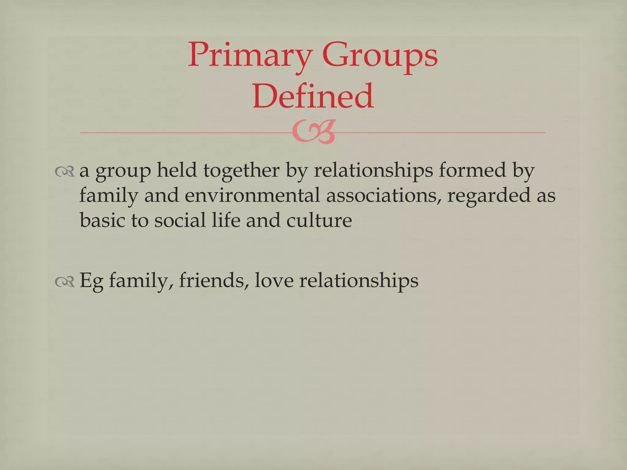 
 a group held together by relationships formed by
family and environmental associations, regarded as
basic to social life and culture
 Eg family, friends, love relationships
Primary Groups
Defined
 