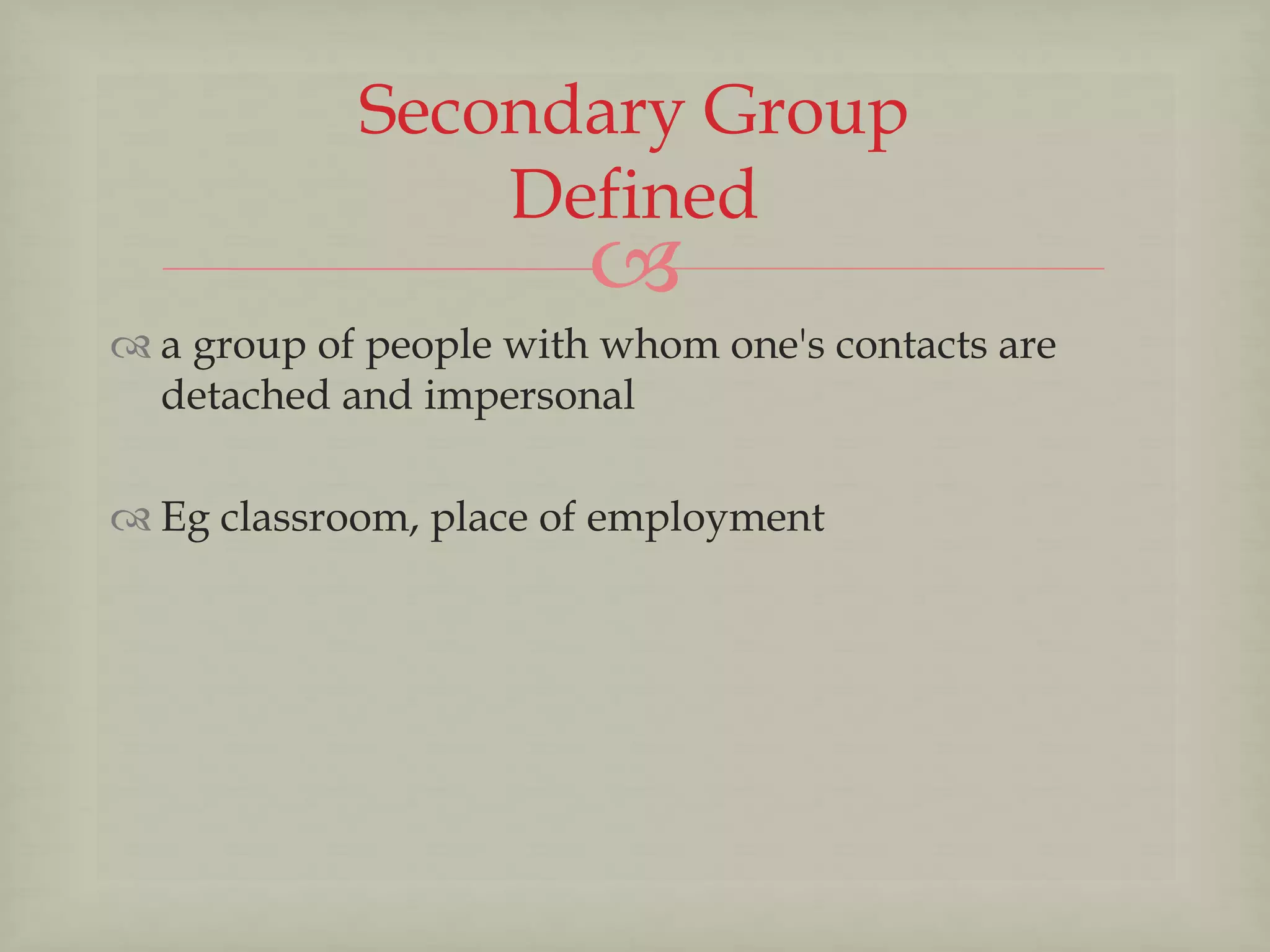 
 a group of people with whom one's contacts are
detached and impersonal
 Eg classroom, place of employment
Secondary Group
Defined
 