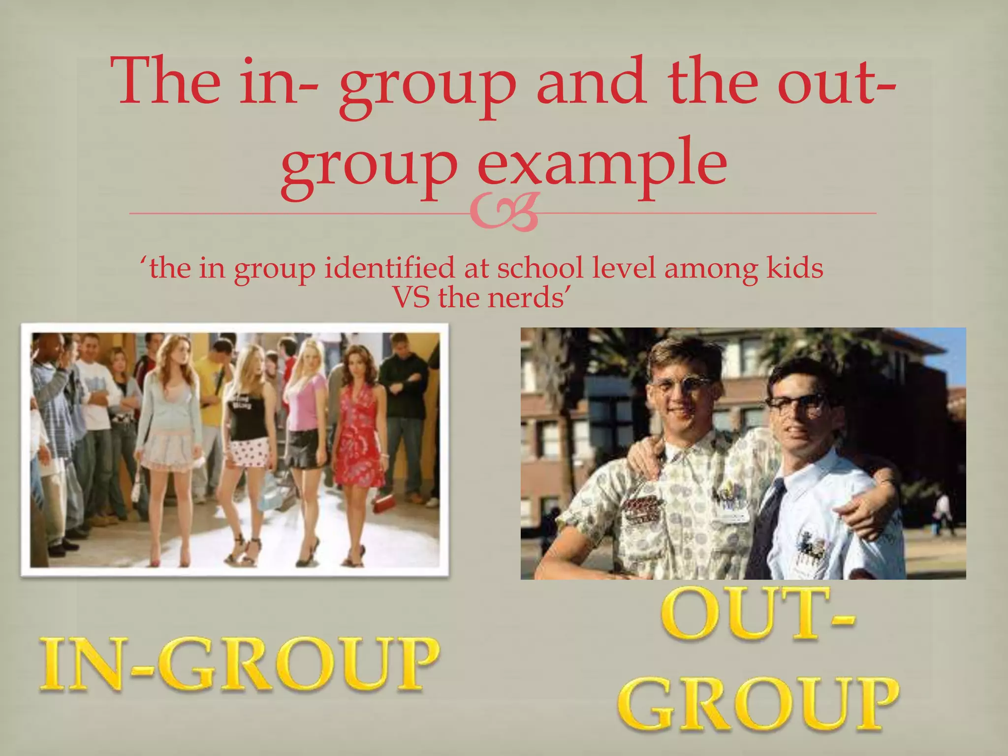 
The in- group and the out-
group example
‘the in group identified at school level among kids
VS the nerds’
 
