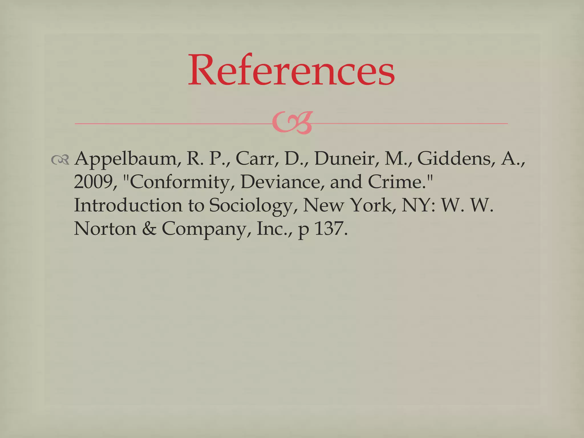 
 Appelbaum, R. P., Carr, D., Duneir, M., Giddens, A.,
2009, "Conformity, Deviance, and Crime."
Introduction to Sociology, New York, NY: W. W.
Norton & Company, Inc., p 137.
References
 